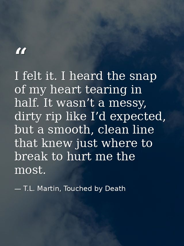 I felt it. I heard the snap of my heart tearing in half. It wasn’t a messy, dirty rip like I’d expected, but a smooth, c — T.L. Martin, Touched by Death