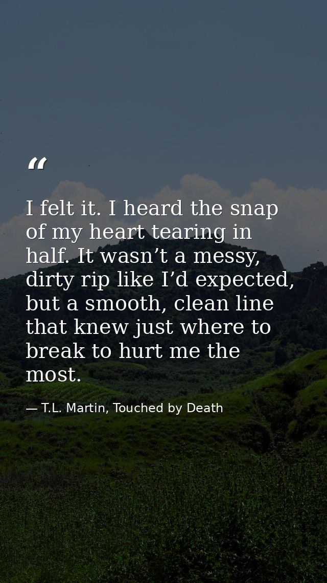 I felt it. I heard the snap of my heart tearing in half. It wasn’t a messy, dirty rip like I’d expected, but a smooth, c — T.L. Martin, Touched by Death