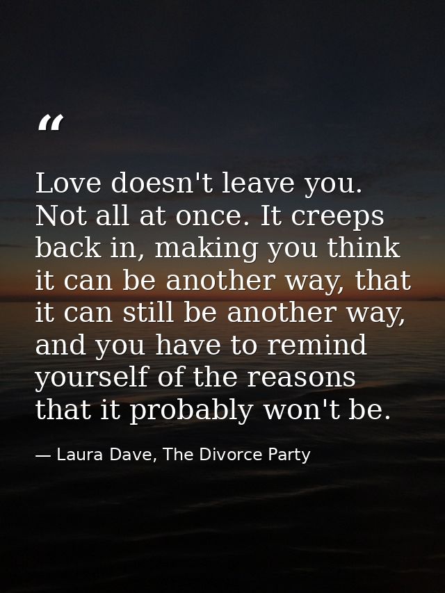 Love doesn't leave you. Not all at once. It creeps back in, making you think it can be another way, that it can still be — Laura Dave, The Divorce Party