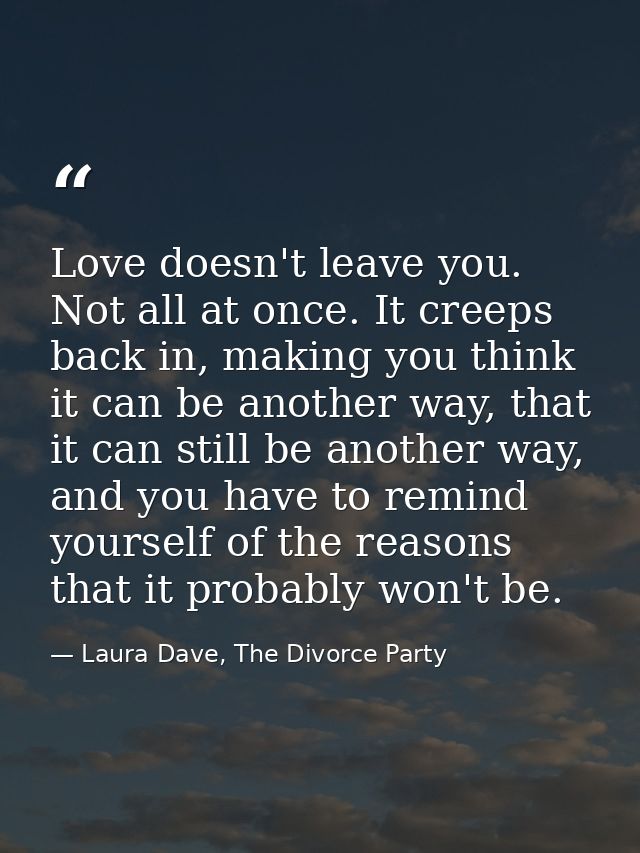 Love doesn't leave you. Not all at once. It creeps back in, making you think it can be another way, that it can still be — Laura Dave, The Divorce Party