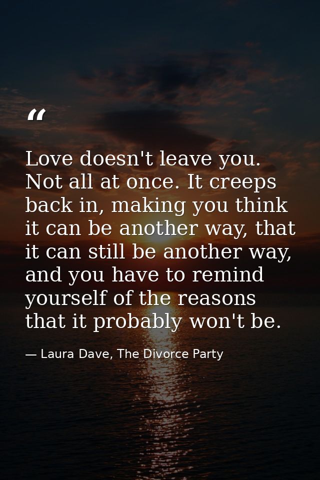 Love doesn't leave you. Not all at once. It creeps back in, making you think it can be another way, that it can still be — Laura Dave, The Divorce Party
