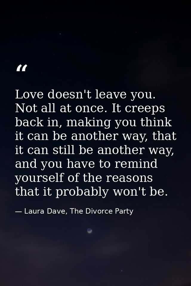 Love doesn't leave you. Not all at once. It creeps back in, making you think it can be another way, that it can still be — Laura Dave, The Divorce Party