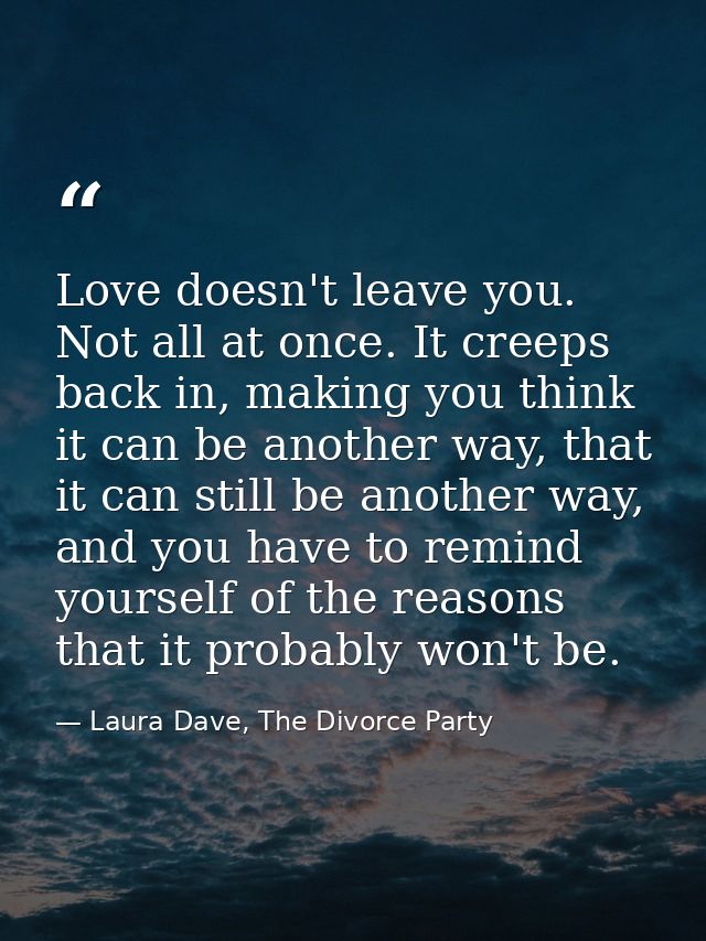 Love doesn't leave you. Not all at once. It creeps back in, making you think it can be another way, that it can still be — Laura Dave, The Divorce Party