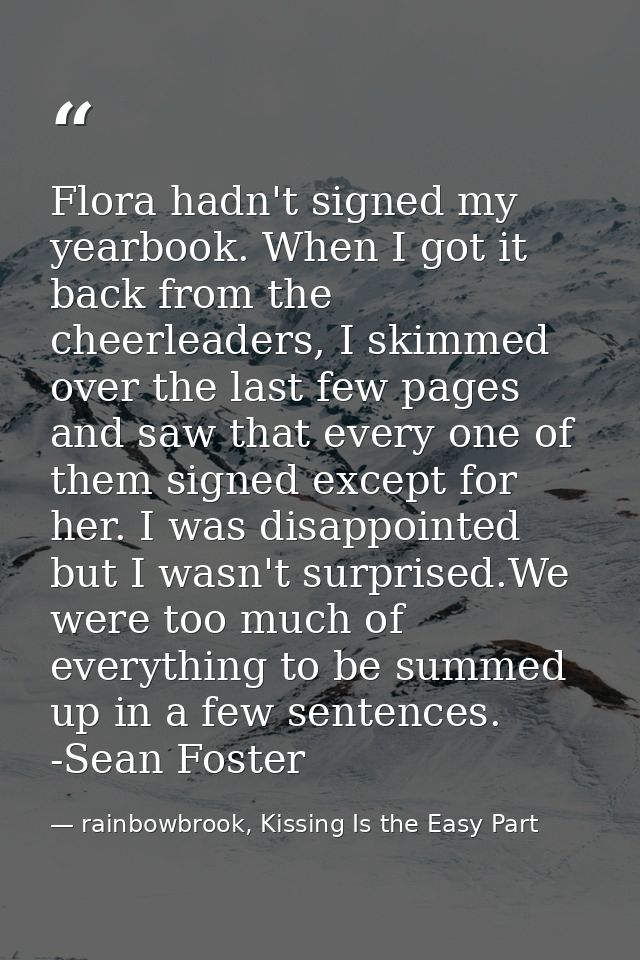 Flora hadn't signed my yearbook. When I got it back from the cheerleaders, I skimmed over the last few pages and saw tha — rainbowbrook, Kissing Is the Easy Part