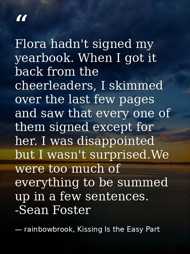 Flora hadn't signed my yearbook. When I got it back from the cheerleaders, I skimmed over the last few pages and saw tha — rainbowbrook, Kissing Is the Easy Part