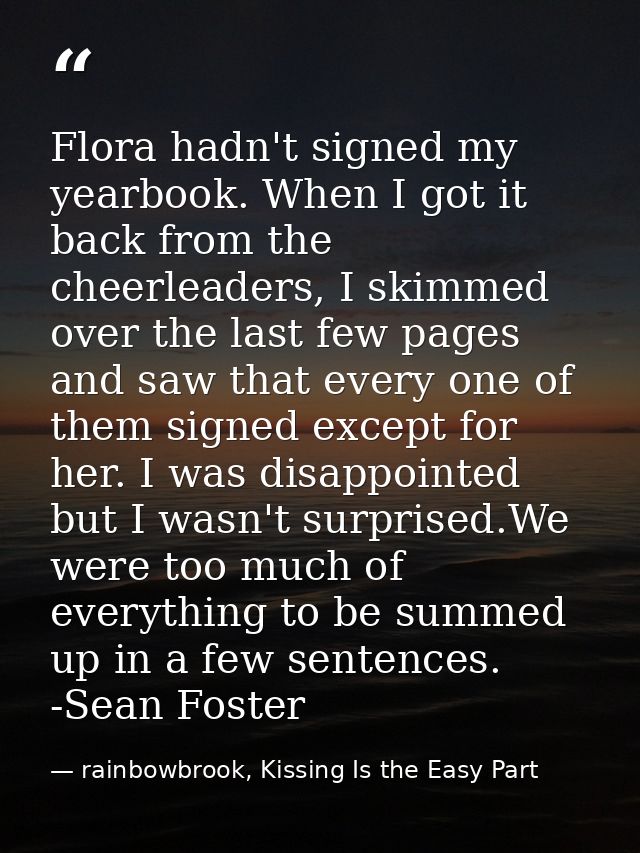 Flora hadn't signed my yearbook. When I got it back from the cheerleaders, I skimmed over the last few pages and saw tha — rainbowbrook, Kissing Is the Easy Part