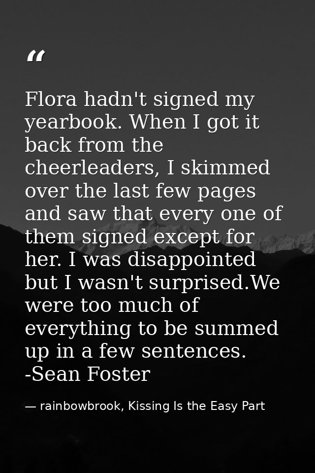 Flora hadn't signed my yearbook. When I got it back from the cheerleaders, I skimmed over the last few pages and saw tha — rainbowbrook, Kissing Is the Easy Part