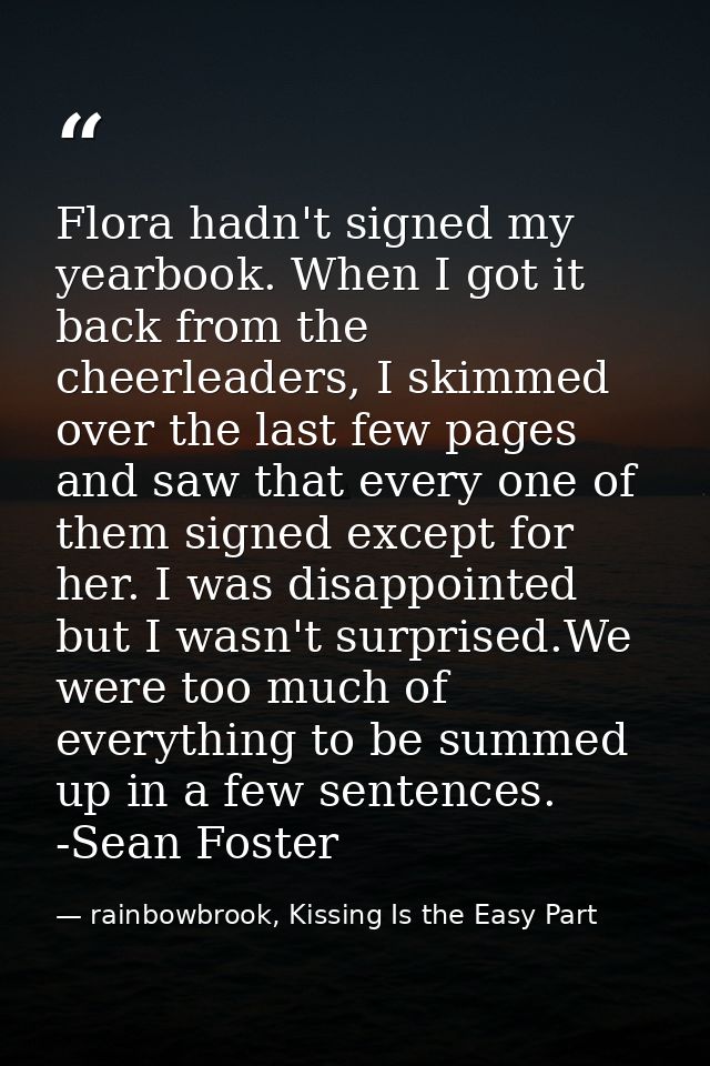 Flora hadn't signed my yearbook. When I got it back from the cheerleaders, I skimmed over the last few pages and saw tha — rainbowbrook, Kissing Is the Easy Part