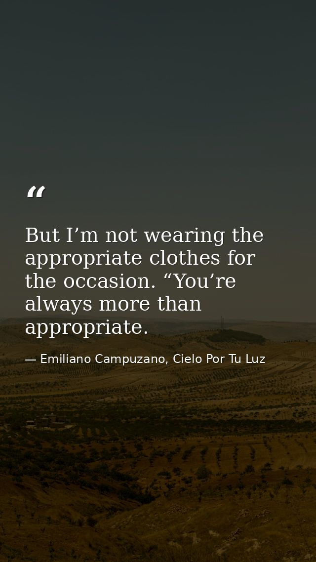 But I’m not wearing the appropriate clothes for the occasion. “You’re always more than appropriate. — Emiliano Campuzano, Cielo Por Tu Luz