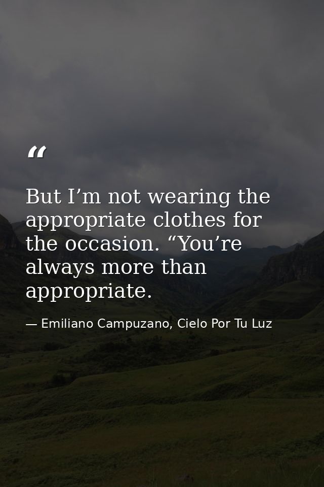 But I’m not wearing the appropriate clothes for the occasion. “You’re always more than appropriate. — Emiliano Campuzano, Cielo Por Tu Luz
