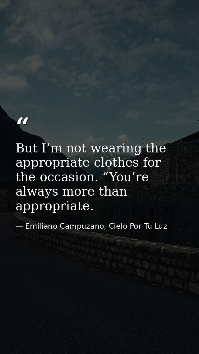 But I’m not wearing the appropriate clothes for the occasion. “You’re always more than appropriate. — Emiliano Campuzano, Cielo Por Tu Luz