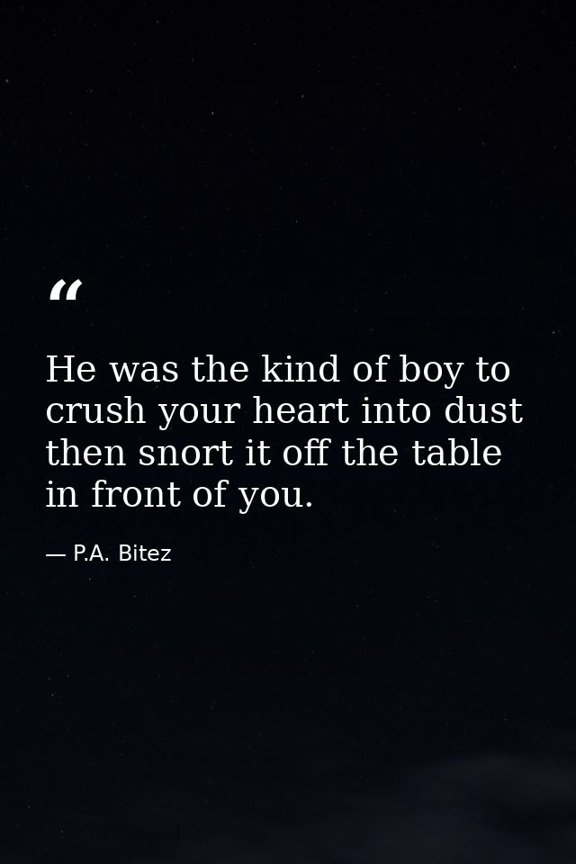 He was the kind of boy to crush your heart into dust then snort it off the table in front of you. — P.A. Bitez