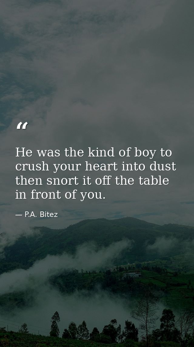 He was the kind of boy to crush your heart into dust then snort it off the table in front of you. — P.A. Bitez