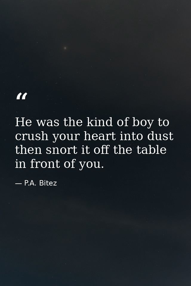He was the kind of boy to crush your heart into dust then snort it off the table in front of you. — P.A. Bitez