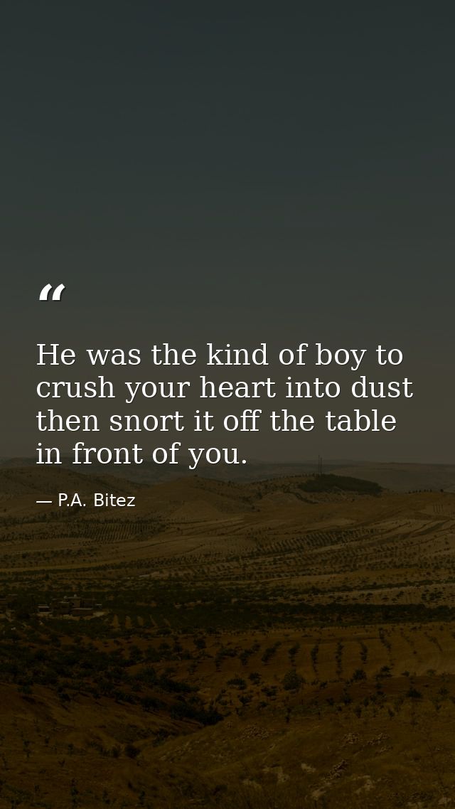 He was the kind of boy to crush your heart into dust then snort it off the table in front of you. — P.A. Bitez