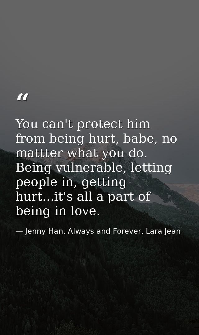 You can't protect him from being hurt, babe, no mattter what you do. Being vulnerable, letting people in, getting hurt.. — Jenny Han, Always and Forever, Lara Jean