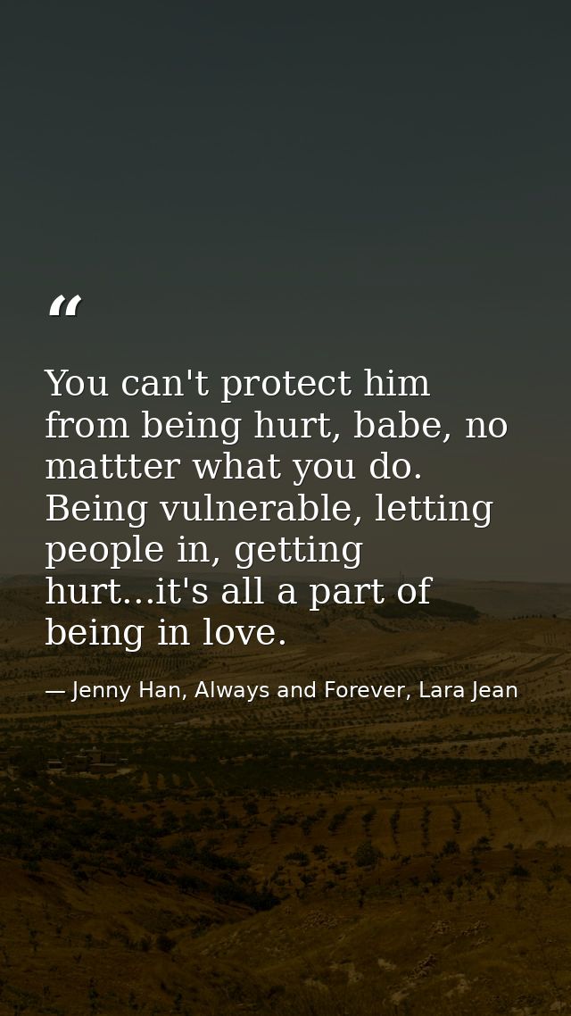 You can't protect him from being hurt, babe, no mattter what you do. Being vulnerable, letting people in, getting hurt.. — Jenny Han, Always and Forever, Lara Jean