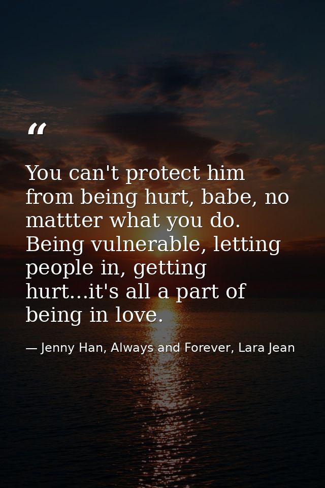 You can't protect him from being hurt, babe, no mattter what you do. Being vulnerable, letting people in, getting hurt.. — Jenny Han, Always and Forever, Lara Jean
