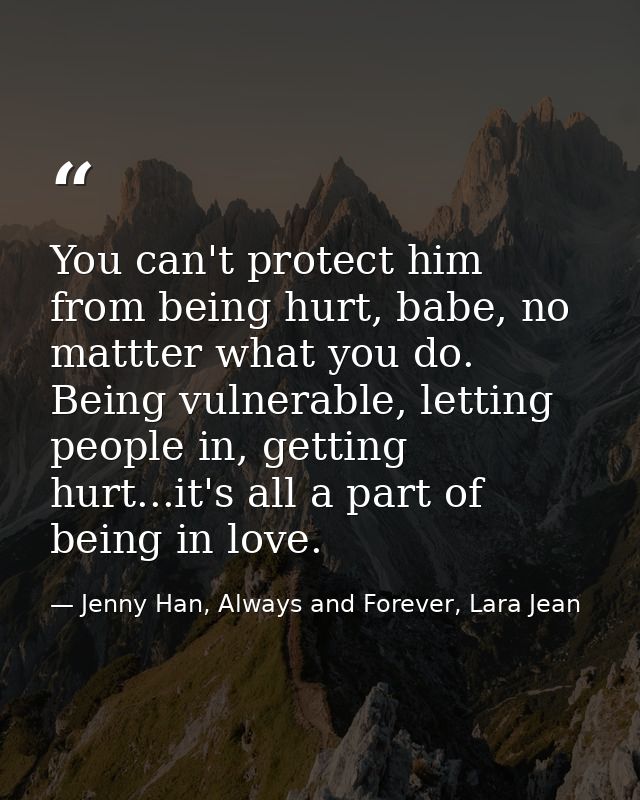 You can't protect him from being hurt, babe, no mattter what you do. Being vulnerable, letting people in, getting hurt.. — Jenny Han, Always and Forever, Lara Jean