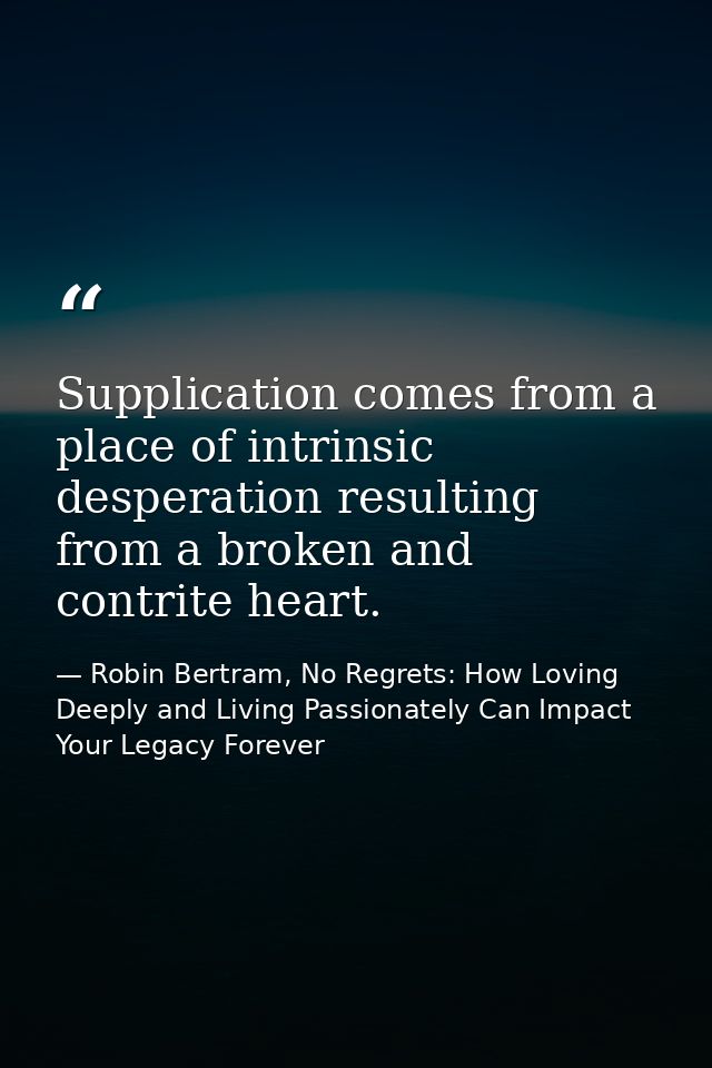 Supplication comes from a place of intrinsic desperation resulting from a broken and contrite heart. — Robin Bertram, No Regrets: How Loving Deeply and Living Passionately Can Impact Your Legacy Forever