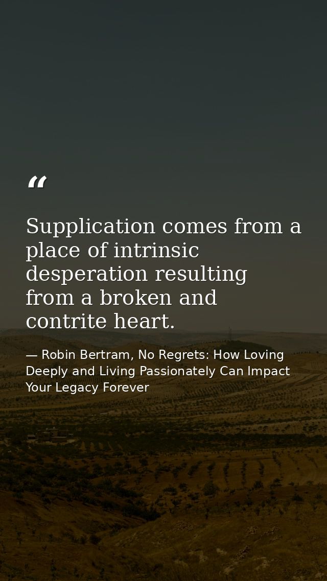 Supplication comes from a place of intrinsic desperation resulting from a broken and contrite heart. — Robin Bertram, No Regrets: How Loving Deeply and Living Passionately Can Impact Your Legacy Forever