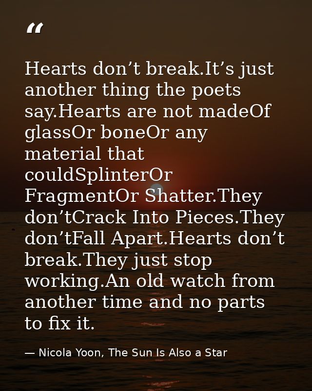 Hearts don’t break.It’s just another thing the poets say.Hearts are not madeOf glassOr boneOr any material that couldSpl — Nicola Yoon, The Sun Is Also a Star