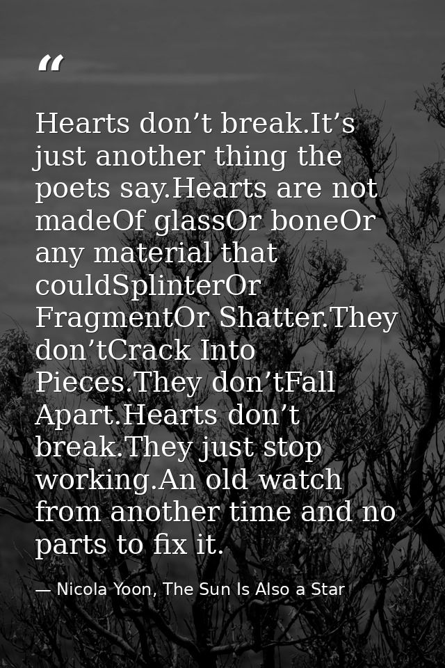 Hearts don’t break.It’s just another thing the poets say.Hearts are not madeOf glassOr boneOr any material that couldSpl — Nicola Yoon, The Sun Is Also a Star