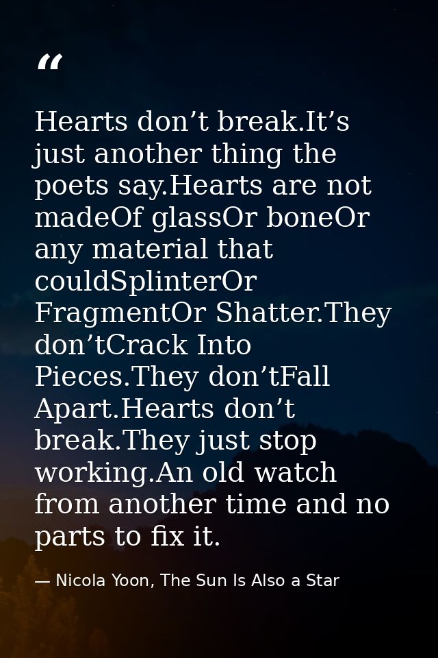 Hearts don’t break.It’s just another thing the poets say.Hearts are not madeOf glassOr boneOr any material that couldSpl — Nicola Yoon, The Sun Is Also a Star