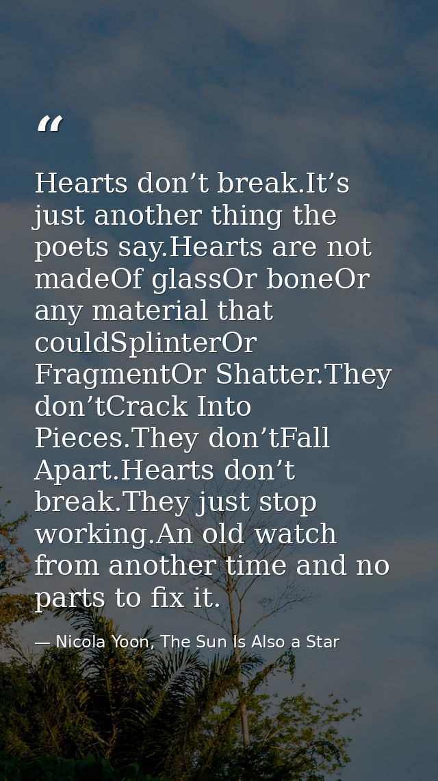 Hearts don’t break.It’s just another thing the poets say.Hearts are not madeOf glassOr boneOr any material that couldSpl — Nicola Yoon, The Sun Is Also a Star
