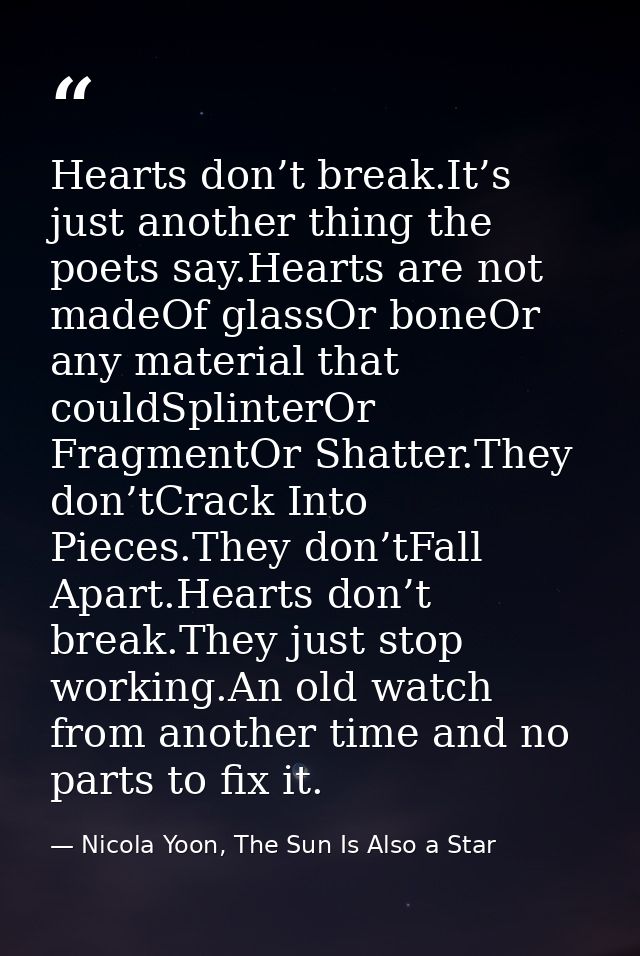 Hearts don’t break.It’s just another thing the poets say.Hearts are not madeOf glassOr boneOr any material that couldSpl — Nicola Yoon, The Sun Is Also a Star
