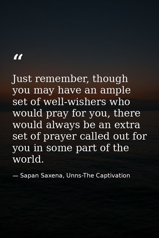 Just remember, though you may have an ample set of well-wishers who would pray for you, there would always be an extra s — Sapan Saxena, Unns-The Captivation