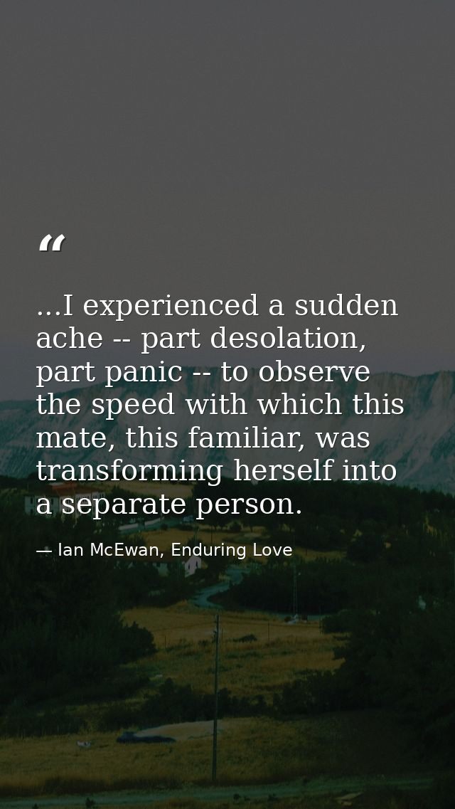 ...I experienced a sudden ache -- part desolation, part panic -- to observe the speed with which this mate, this familia — Ian McEwan, Enduring Love
