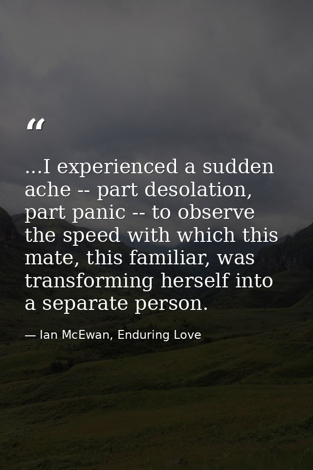 ...I experienced a sudden ache -- part desolation, part panic -- to observe the speed with which this mate, this familia — Ian McEwan, Enduring Love