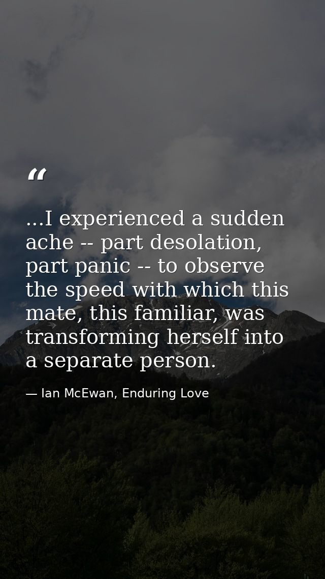 ...I experienced a sudden ache -- part desolation, part panic -- to observe the speed with which this mate, this familia — Ian McEwan, Enduring Love