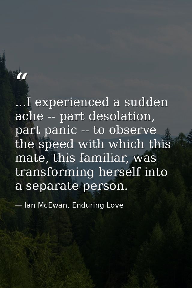...I experienced a sudden ache -- part desolation, part panic -- to observe the speed with which this mate, this familia — Ian McEwan, Enduring Love