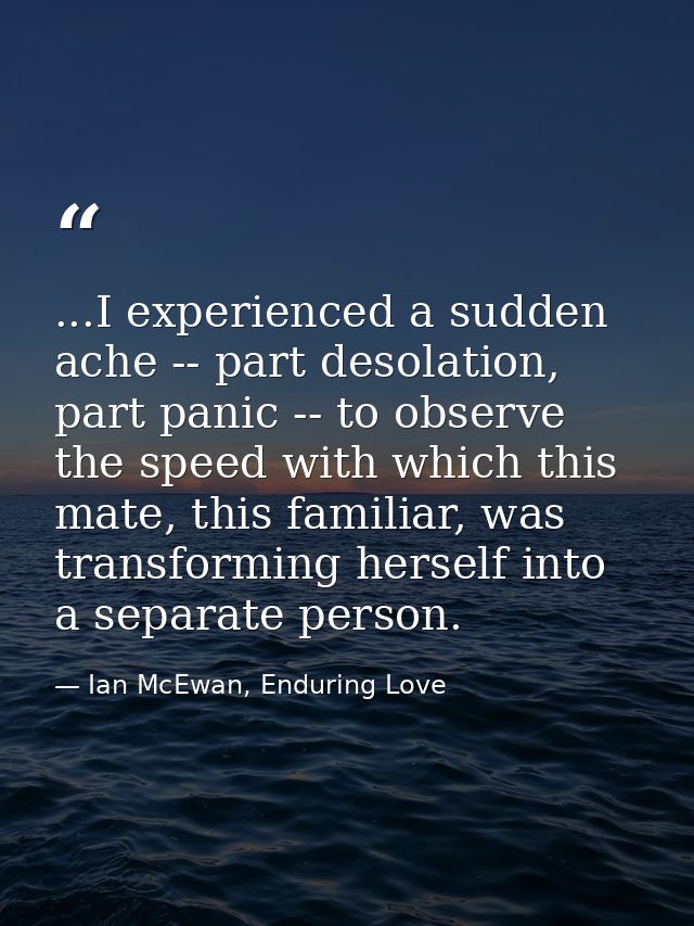 ...I experienced a sudden ache -- part desolation, part panic -- to observe the speed with which this mate, this familia — Ian McEwan, Enduring Love