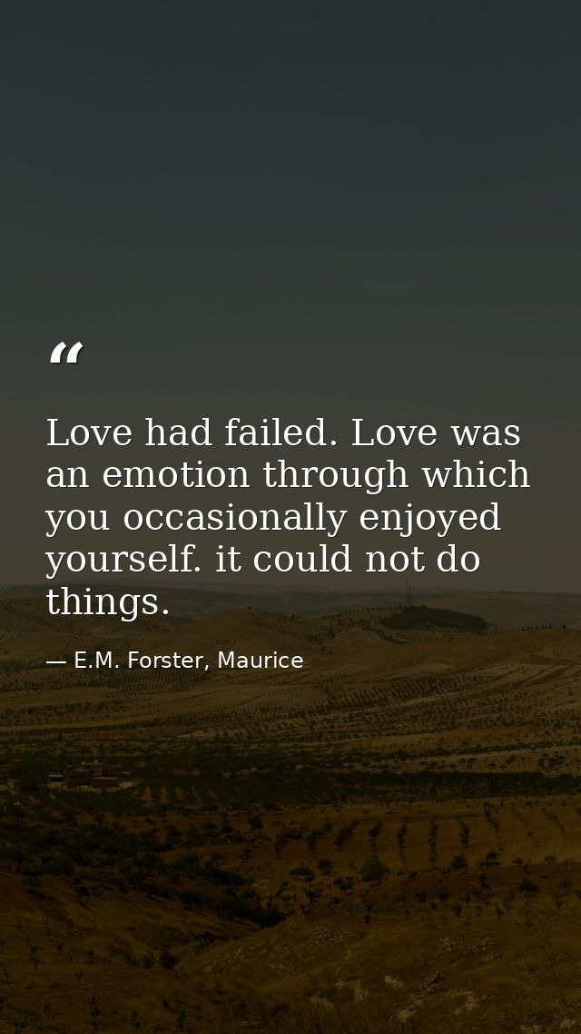 Love had failed. Love was an emotion through which you occasionally enjoyed yourself. it could not do things. — E.M. Forster, Maurice