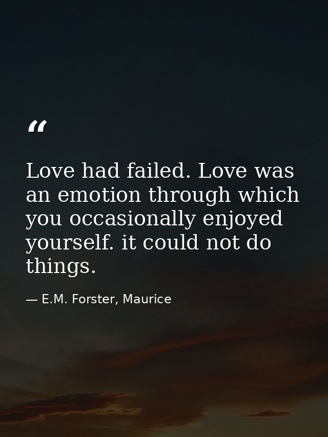 Love had failed. Love was an emotion through which you occasionally enjoyed yourself. it could not do things. — E.M. Forster, Maurice