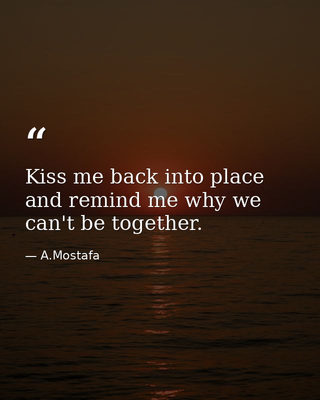 Kiss me back into place and remind me why we can't be together. — A.Mostafa