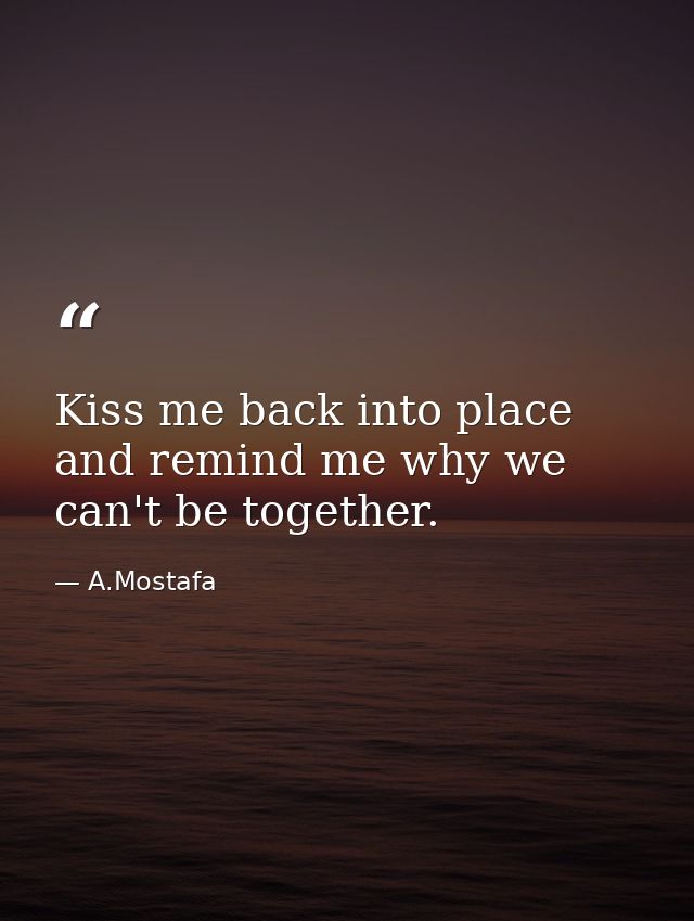 Kiss me back into place and remind me why we can't be together. — A.Mostafa