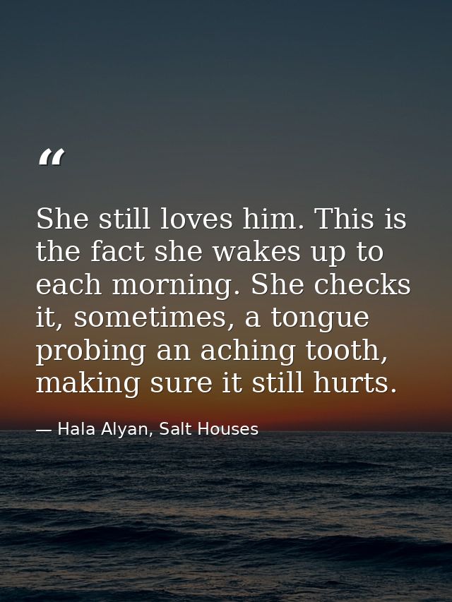 She still loves him. This is the fact she wakes up to each morning. She checks it, sometimes, a tongue probing an aching — Hala Alyan, Salt Houses
