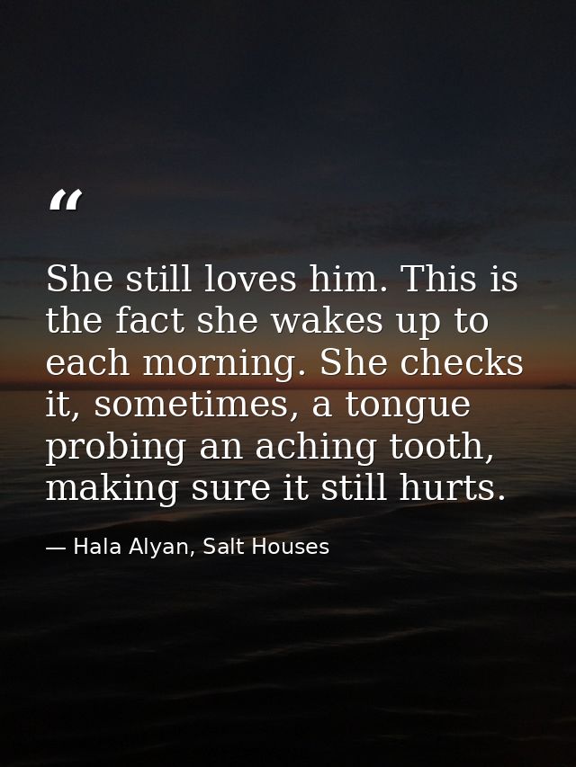 She still loves him. This is the fact she wakes up to each morning. She checks it, sometimes, a tongue probing an aching — Hala Alyan, Salt Houses