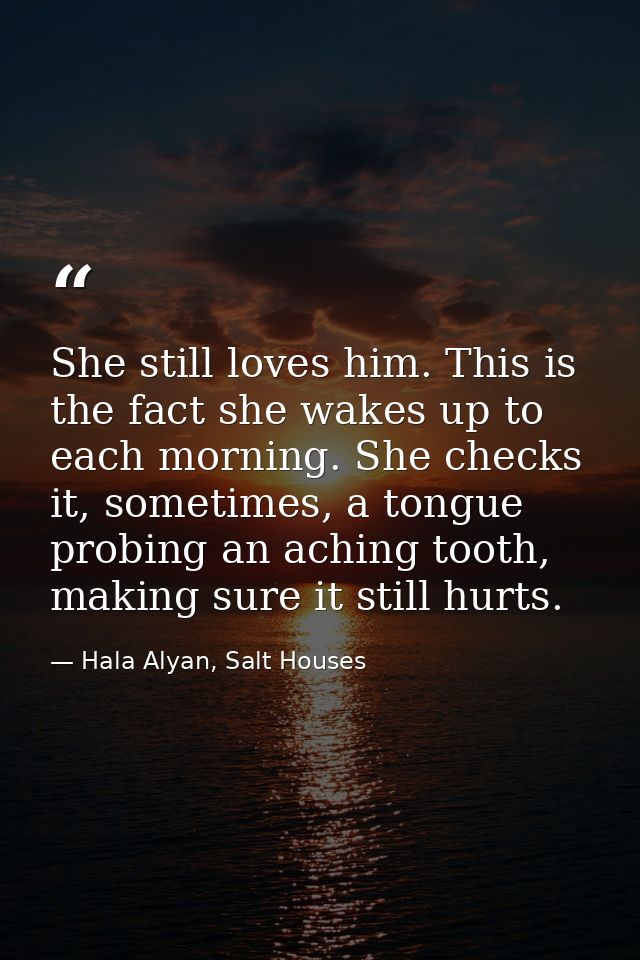 She still loves him. This is the fact she wakes up to each morning. She checks it, sometimes, a tongue probing an aching — Hala Alyan, Salt Houses