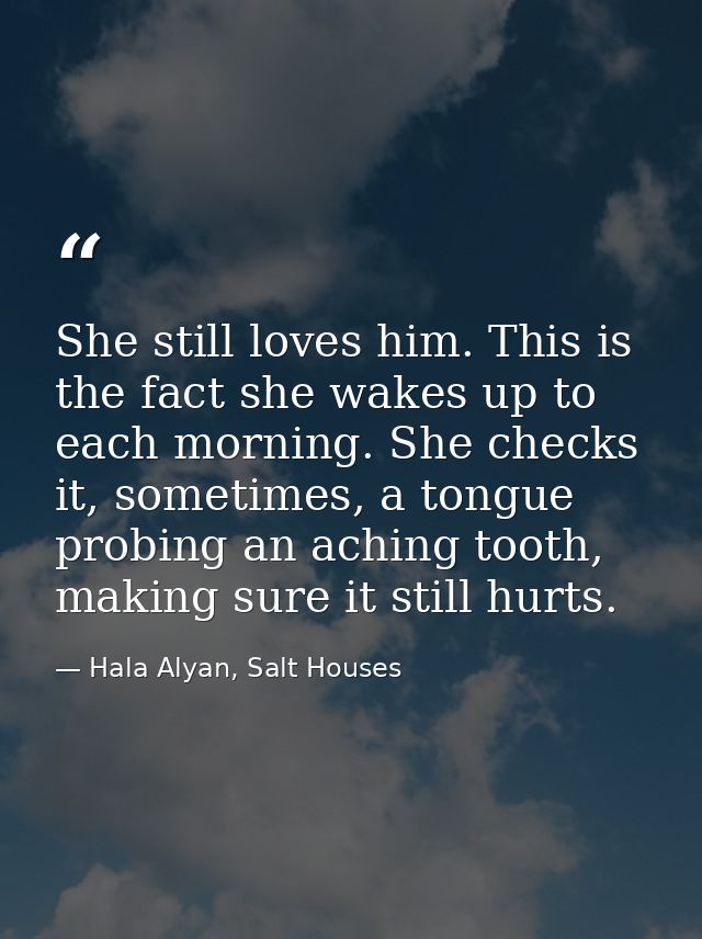 She still loves him. This is the fact she wakes up to each morning. She checks it, sometimes, a tongue probing an aching — Hala Alyan, Salt Houses