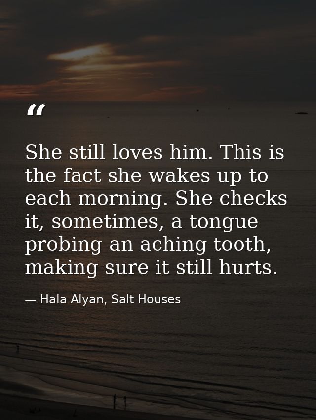 She still loves him. This is the fact she wakes up to each morning. She checks it, sometimes, a tongue probing an aching — Hala Alyan, Salt Houses