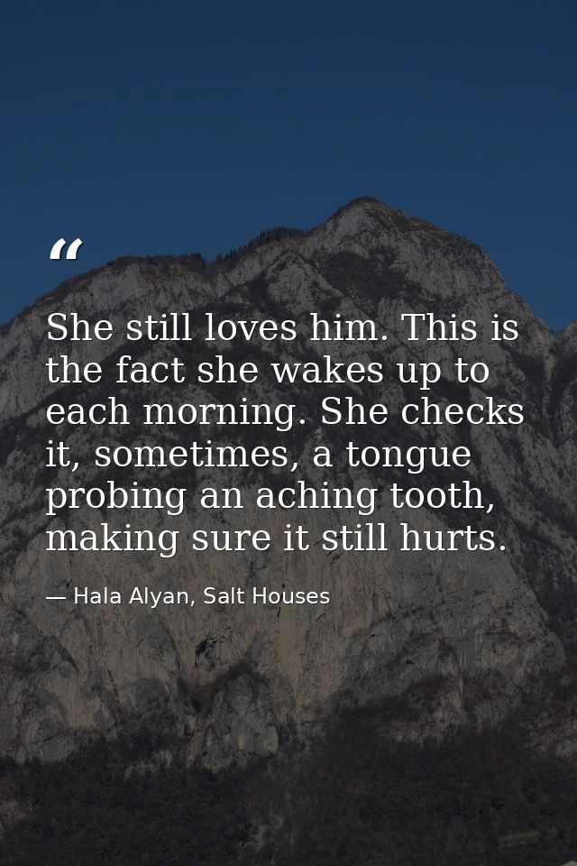 She still loves him. This is the fact she wakes up to each morning. She checks it, sometimes, a tongue probing an aching — Hala Alyan, Salt Houses