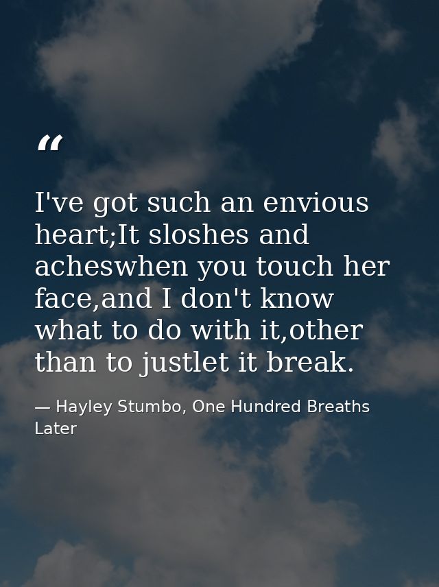 I've got such an envious heart;It sloshes and acheswhen you touch her face,and I don't know what to do with it,other tha — Hayley Stumbo, One Hundred Breaths Later