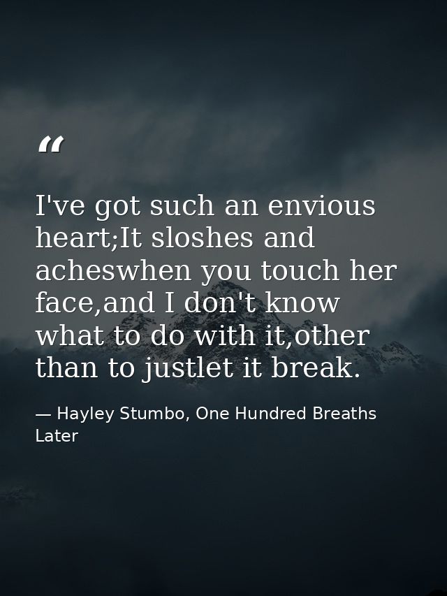 I've got such an envious heart;It sloshes and acheswhen you touch her face,and I don't know what to do with it,other tha — Hayley Stumbo, One Hundred Breaths Later