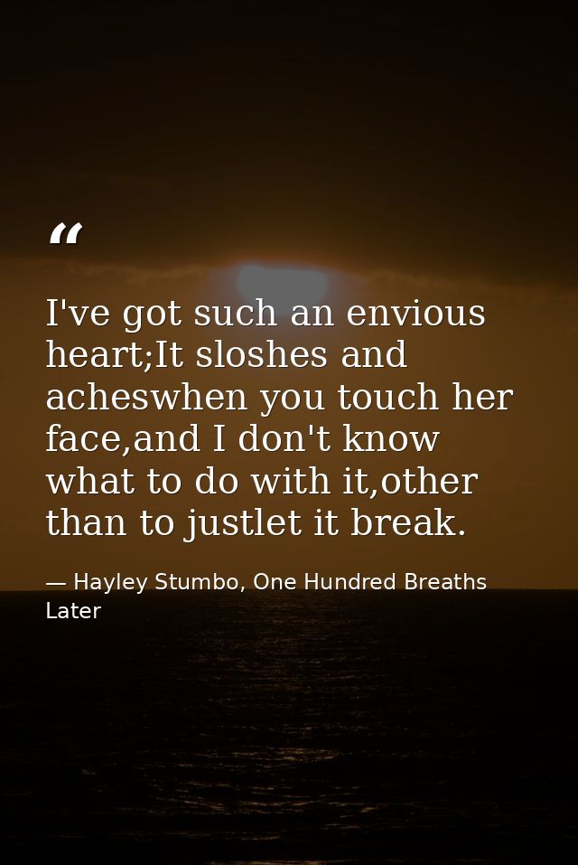 I've got such an envious heart;It sloshes and acheswhen you touch her face,and I don't know what to do with it,other tha — Hayley Stumbo, One Hundred Breaths Later