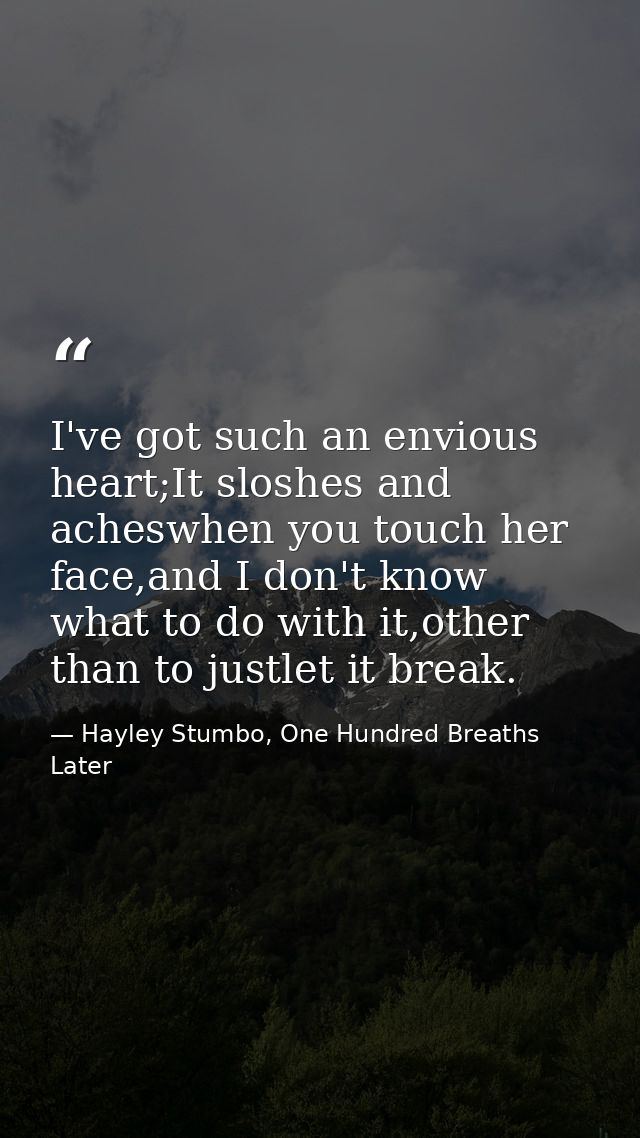 I've got such an envious heart;It sloshes and acheswhen you touch her face,and I don't know what to do with it,other tha — Hayley Stumbo, One Hundred Breaths Later